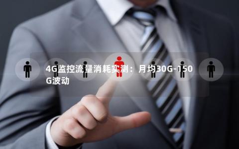 4G监控流量消耗实测：月均30G-150G波动