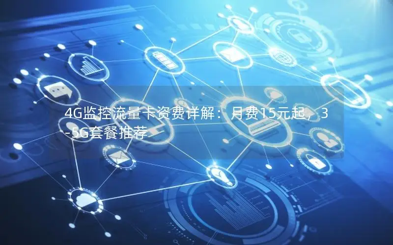 4G监控流量卡资费详解：月费15元起，3-5G套餐推荐
