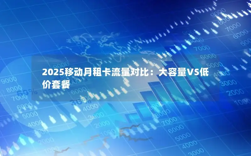 2025移动月租卡流量对比：大容量VS低价套餐