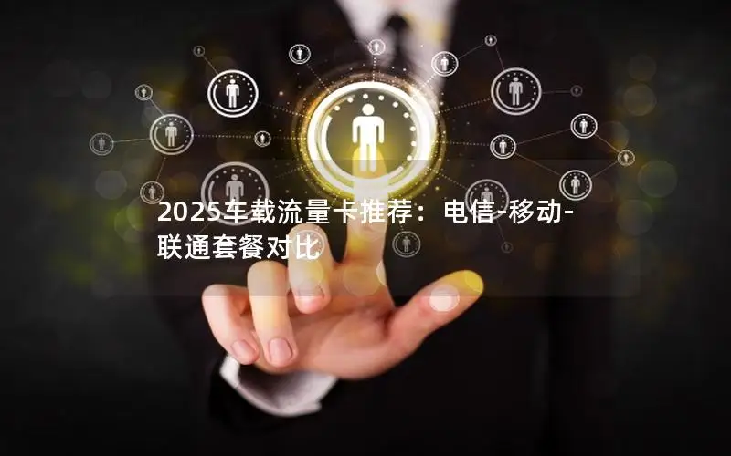 2025车载流量卡推荐：电信-移动-联通套餐对比