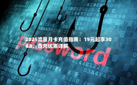 2025流量月卡充值指南：19元起享30GB，首充优惠详解