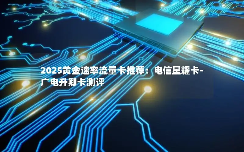 2025黄金速率流量卡推荐：电信星耀卡-广电升卿卡测评
