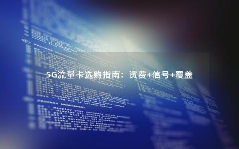 5G流量卡选购指南：资费+信号+覆盖