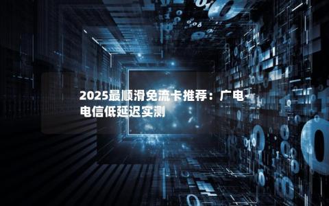 2025最顺滑免流卡推荐：广电-电信低延迟实测
