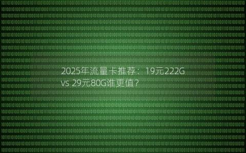 2025年流量卡推荐：19元222G vs 29元80G谁更值？