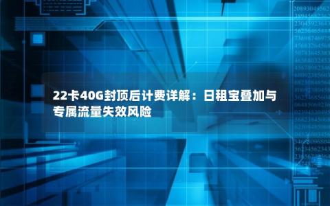 22卡40G封顶后计费详解：日租宝叠加与专属流量失效风险