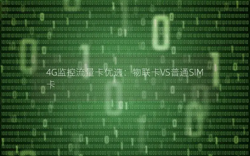 4G监控流量卡优选：物联卡VS普通SIM卡