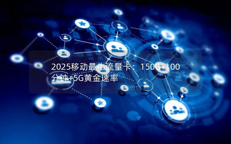 2025移动最牛流量卡：150G+100分钟+5G黄金速率