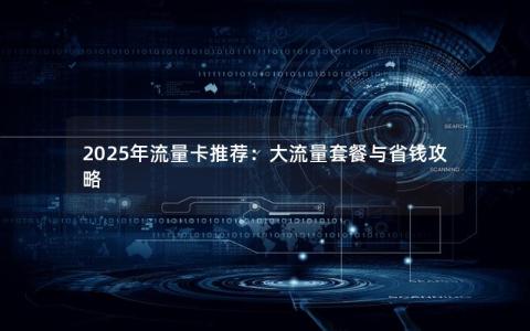 2025年流量卡推荐：大流量套餐与省钱攻略