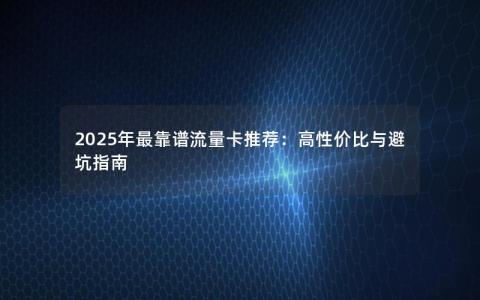 2025年最靠谱流量卡推荐：高性价比与避坑指南