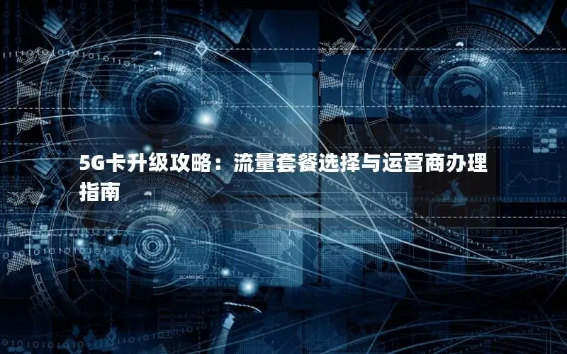 5G卡升级攻略：流量套餐选择与运营商办理指南