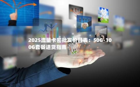 2025流量卡密批发价目表：50G-100G套餐进货指南