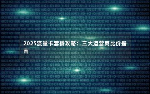 2025流量卡套餐攻略：三大运营商比价指南