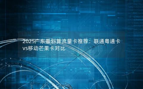 2025广东最划算流量卡推荐：联通粤通卡vs移动芒果卡对比