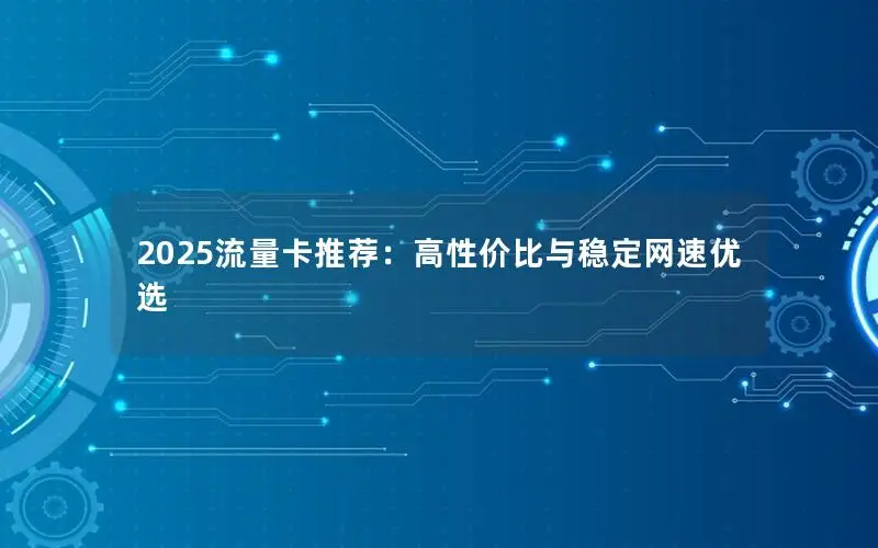 2025流量卡推荐：高性价比与稳定网速优选