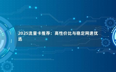 2025流量卡推荐：高性价比与稳定网速优选