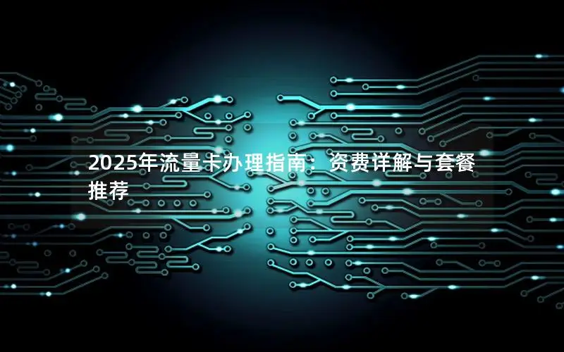 2025年流量卡办理指南：资费详解与套餐推荐