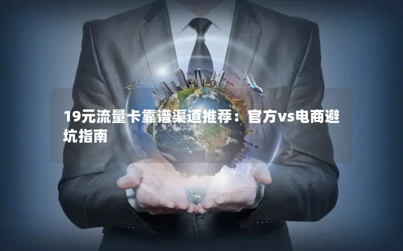 19元流量卡靠谱渠道推荐：官方vs电商避坑指南