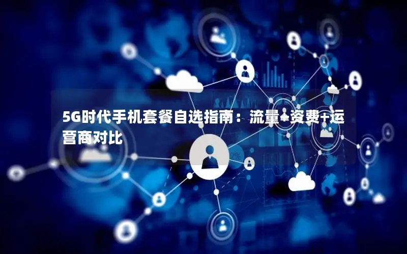 5G时代手机套餐自选指南：流量+资费+运营商对比