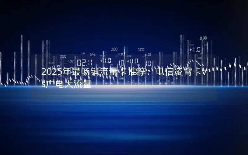 2025年最畅销流量卡推荐：电信凌霄卡vs广电大流量