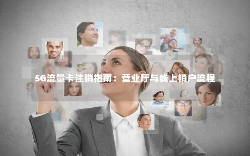 5G流量卡注销指南：营业厅与线上销户流程