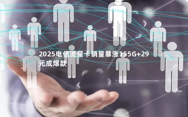 2025电信流量卡销量暴涨155G+29元成爆款