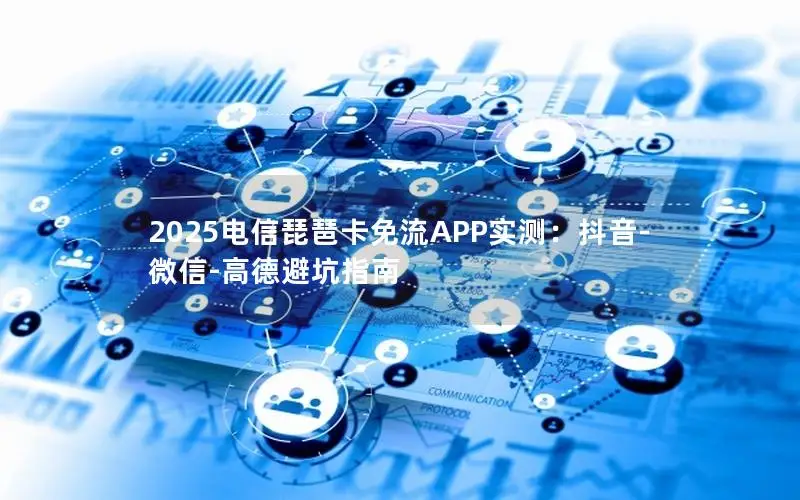 2025电信琵琶卡免流APP实测：抖音-微信-高德避坑指南