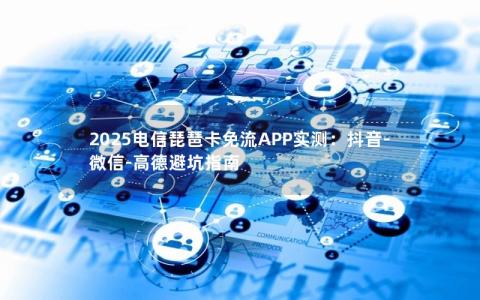 2025电信琵琶卡免流APP实测：抖音-微信-高德避坑指南