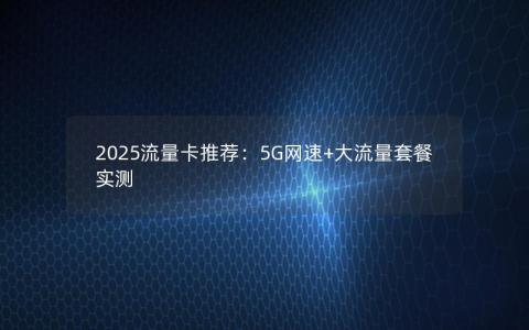 2025流量卡推荐：5G网速+大流量套餐实测