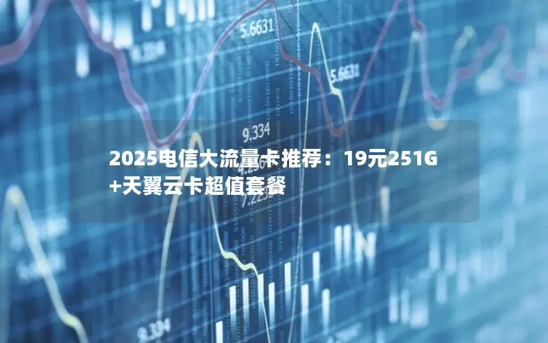 2025电信大流量卡推荐：19元251G+天翼云卡超值套餐