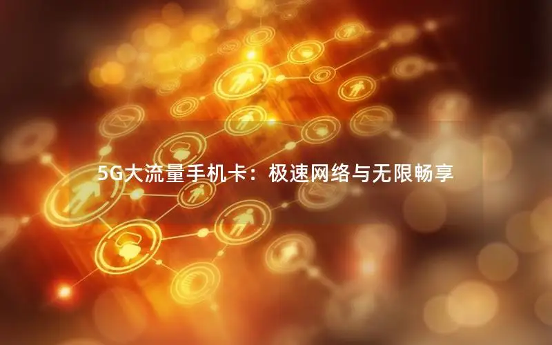 5G大流量手机卡：极速网络与无限畅享