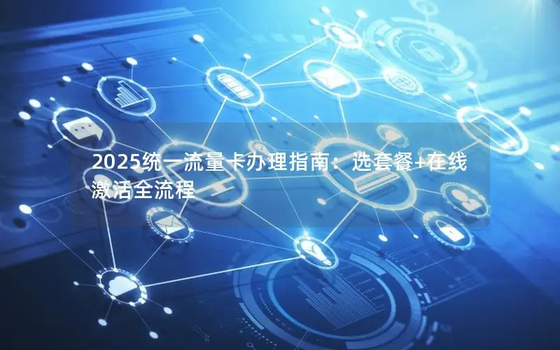 2025统一流量卡办理指南：选套餐+在线激活全流程