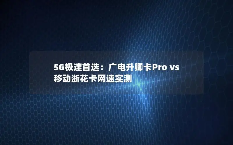 5G极速首选：广电升卿卡Pro vs 移动浙花卡网速实测