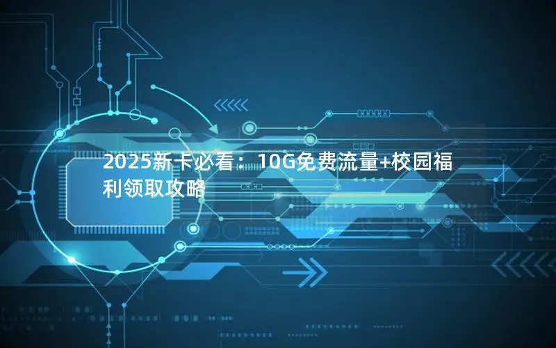 2025新卡必看：10G免费流量+校园福利领取攻略