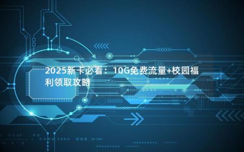 2025新卡必看：10G免费流量+校园福利领取攻略