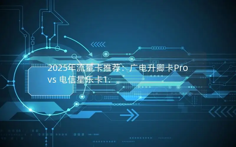 2025年流量卡推荐：广电升卿卡Pro vs 电信星乐卡1.