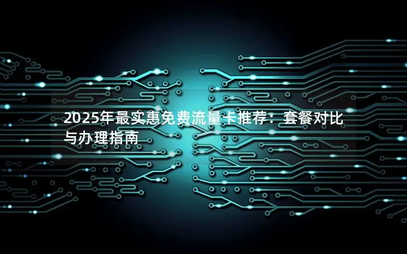 2025年最实惠免费流量卡推荐：套餐对比与办理指南