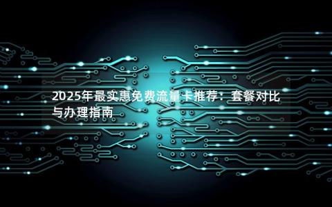 2025年最实惠免费流量卡推荐：套餐对比与办理指南