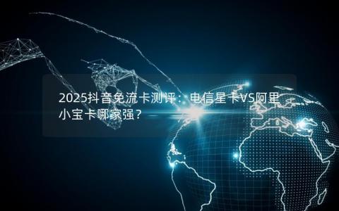 2025抖音免流卡测评：电信星卡VS阿里小宝卡哪家强？