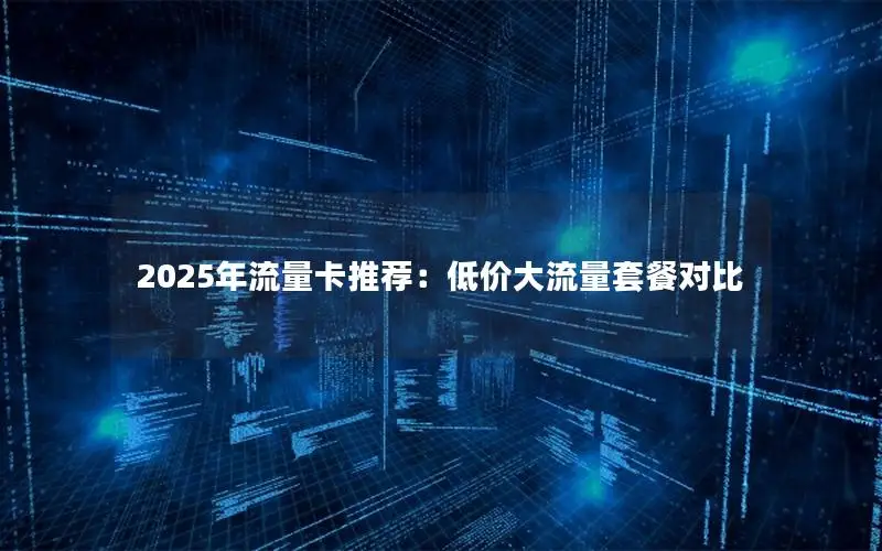 2025年流量卡推荐：低价大流量套餐对比
