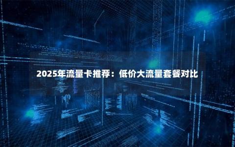 2025年流量卡推荐：低价大流量套餐对比