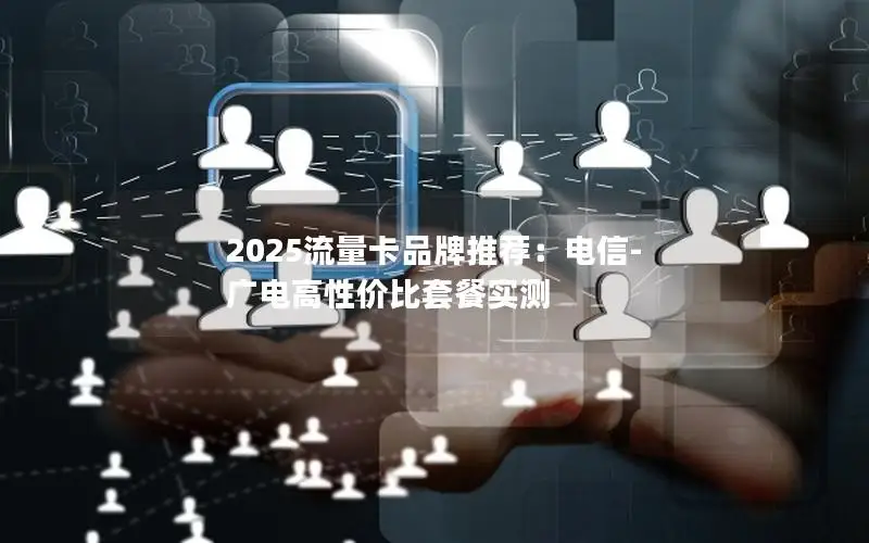 2025流量卡品牌推荐：电信-广电高性价比套餐实测