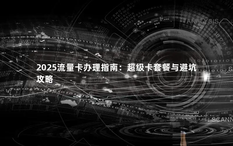 2025流量卡办理指南：超级卡套餐与避坑攻略