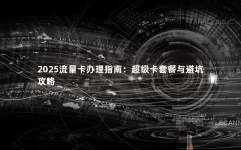 2025流量卡办理指南：超级卡套餐与避坑攻略
