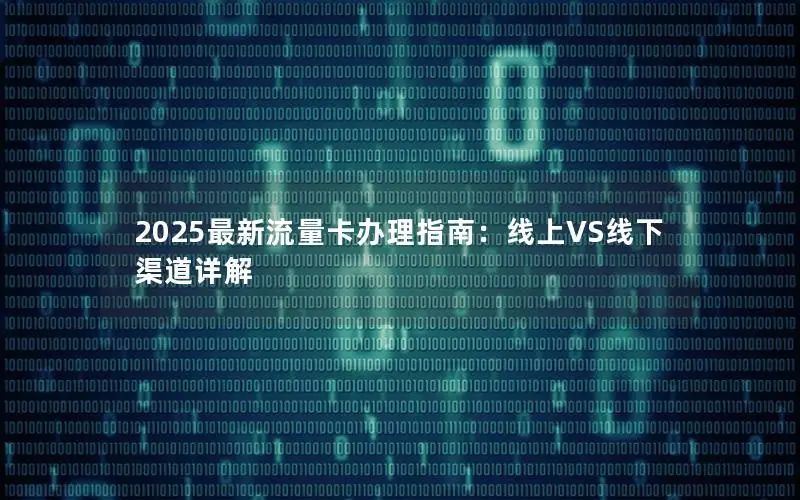 2025最新流量卡办理指南：线上VS线下渠道详解