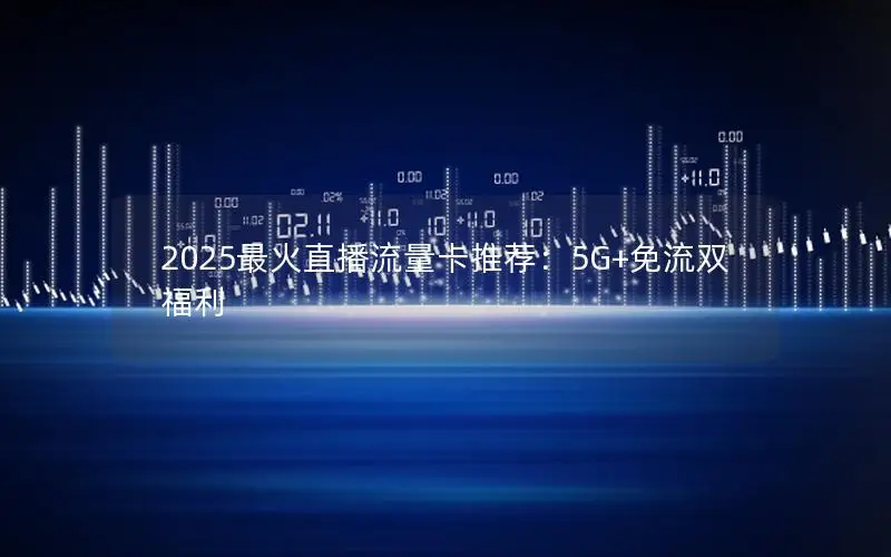 2025最火直播流量卡推荐：5G+免流双福利