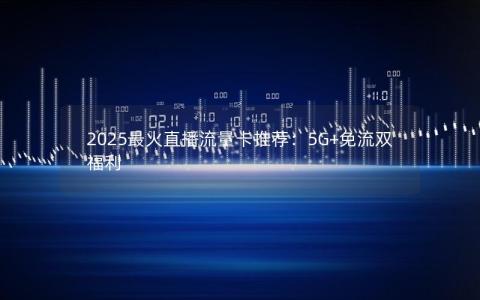 2025最火直播流量卡推荐：5G+免流双福利