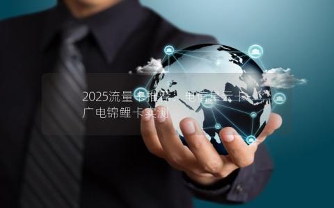 2025流量卡推荐：电信星云卡-广电锦鲤卡实测