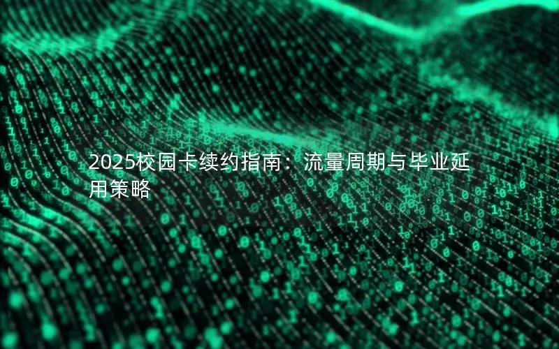 2025校园卡续约指南：流量周期与毕业延用策略