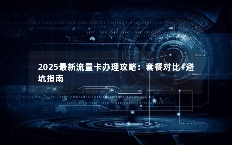 2025最新流量卡办理攻略：套餐对比+避坑指南